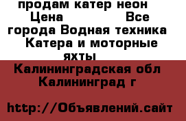 продам катер неон  › Цена ­ 550 000 - Все города Водная техника » Катера и моторные яхты   . Калининградская обл.,Калининград г.